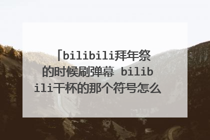 bilibili拜年祭的时候刷弹幕 bilibili干杯的那个符号怎么打出来(搜狗输入法)