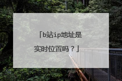 b站ip地址是实时位置吗?