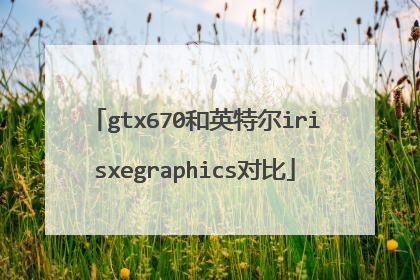 gtx670和英特尔irisxegraphics对比