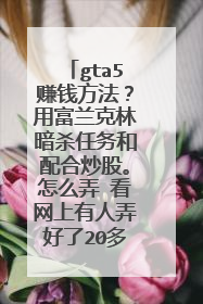 gta5赚钱方法?用富兰克林暗杀任务和配合炒股。怎么弄 看网上有人弄好了20多个亿呢?手把手教,