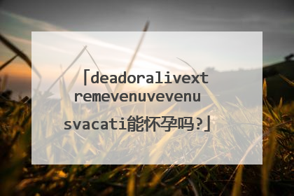 deadoralivextremevenuvevenusvacati能怀孕吗?