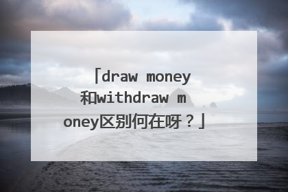 draw money和withdraw money区别何在呀?
