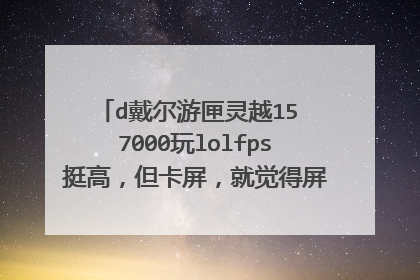 d戴尔游匣灵越15 7000玩lolfps挺高,但卡屏,就觉得屏幕有点抖动,好卡真的,但是fps挺高的