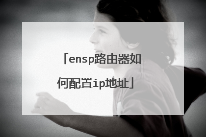 ensp路由器如何配置ip地址