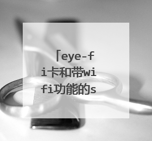 eye-fi卡和带wifi功能的sd卡区别是什么呀,我相机使用说明书上说可以用eyefi卡,不知道