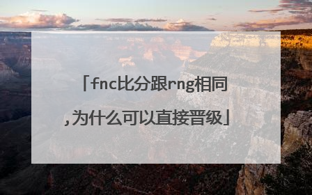 fnc比分跟rng相同,为什么可以直接晋级