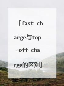 fast charge与top-off charge的区别