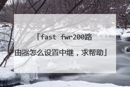 fast fwr200路由器怎么设置中继，求帮助