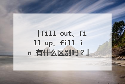 fill out、fill up、fill in 有什么区别吗?