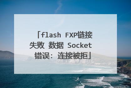 flash FXP链接失败 数据 Socket 错误: 连接被拒