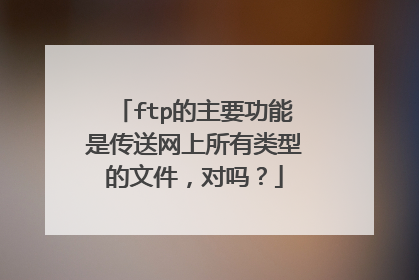 ftp的主要功能是传送网上所有类型的文件，对吗？