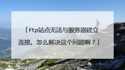 ftp站点无法与服务器建立连接。怎么解决这个问题啊？