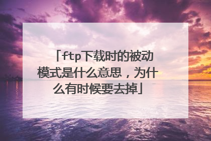 ftp下载时的被动模式是什么意思,为什么有时候要去掉