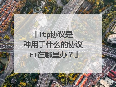 ftp协议是一种用于什么的协议FT在哪里办？