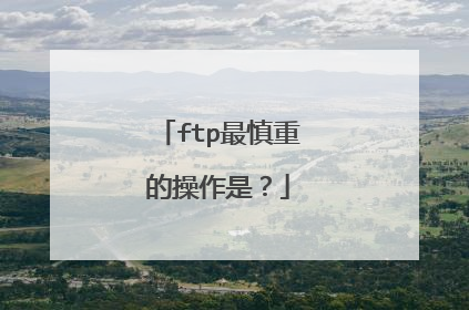 ftp最慎重的操作是?