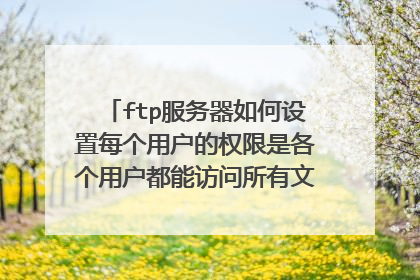 ftp服务器如何设置每个用户的权限是各个用户都能访问所有文件,但对自己的文件夹有所有权限。