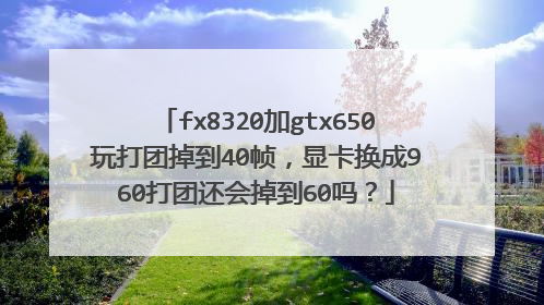 fx8320加gtx650玩打团掉到40帧,显卡换成960打团还会掉到60吗?