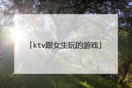 ktv跟女生玩的游戏