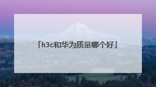 h3c和华为质量哪个好