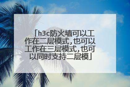 h3c防火墙可以工作在二层模式,也可以工作在三层模式,也可以同时支持二层模