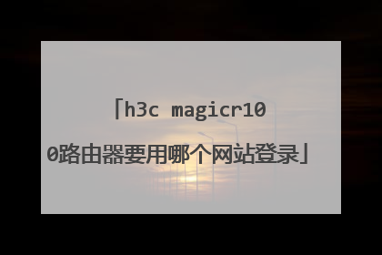 h3c magicr100路由器要用哪个网站登录