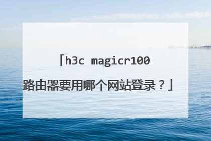 h3c magicr100路由器要用哪个网站登录?