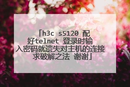 h3c s5120 配好telnet 登录时输入密码就遗失对主机的连接 求破解之法 谢谢