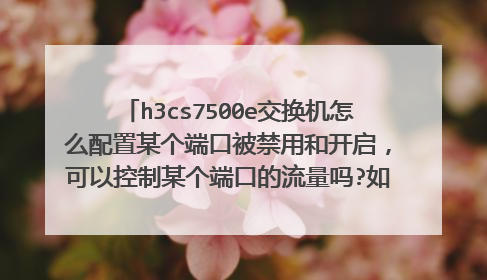 h3cs7500e交换机怎么配置某个端口被禁用和开启，可以控制某个端口的流量吗?如果能，详细写一下配置命令。