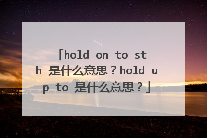 hold on to sth 是什么意思?hold up to 是什么意思?