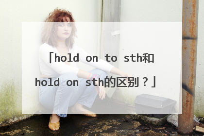 hold on to sth和hold on sth的区别?