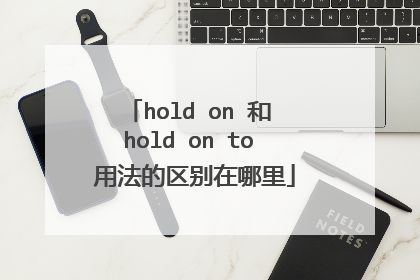 hold on 和 hold on to 用法的区别在哪里
