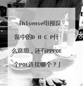 hisense电视设备中的D H C P什么意思，还有PPPOE个POE连接哪个？