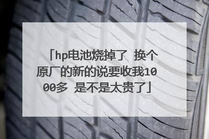 hp电池烧掉了 换个原厂的新的说要收我1000多 是不是太贵了