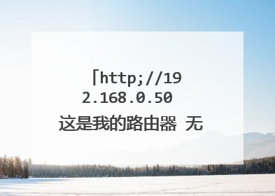 http;//192.168.0.50 这是我的路由器 无法设密码 咋办