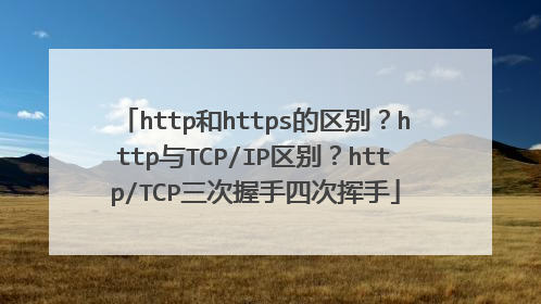 http和https的区别？http与TCP/IP区别？http/TCP三次握手四次挥手