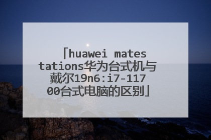 huawei matestations华为台式机与戴尔19n6:i7-11700台式电脑的区别