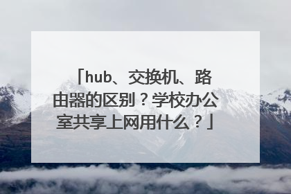 hub、交换机、路由器的区别？学校办公室共享上网用什么？