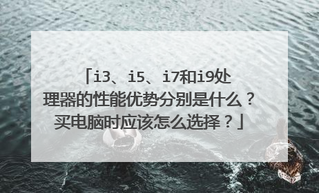 i3、i5、i7和i9处理器的性能优势分别是什么?买电脑时应该怎么选择?