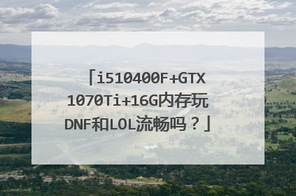 i510400F+GTX1070Ti+16G内存玩DNF和LOL流畅吗?
