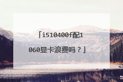 i510400f配1060显卡浪费吗？