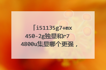 i51135g7+mx450-2g独显和r7 4800u集显哪个更强，哪个更适合视频渲染？