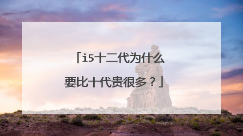 i5十二代为什么要比十代贵很多?