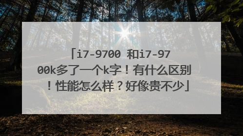 i7-9700 和i7-9700k多了一个k字！有什么区别！性能怎么样？好像贵不少