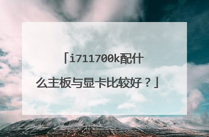 i711700k配什么主板与显卡比较好?