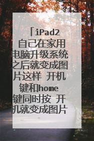 iPad2 自己在家用电脑升级系统之后就变成图片这样 开机键和home键同时按 开机就变成图片这样?