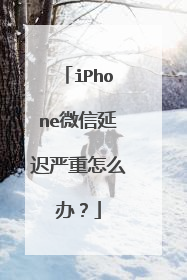 iPhone微信延迟严重怎么办?