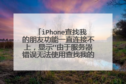 iPhone查找我的朋友功能一直连接不上,显示“由于服务器错误无法使用查找我的朋友”,怎么解决?