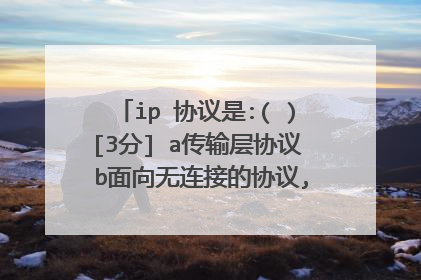 ip 协议是:( )[3分]￼a传输层协议￼b面向无连接的协议,可能会使数据丢失