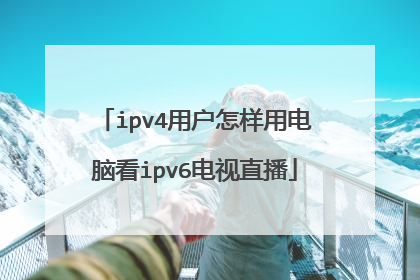 ipv4用户怎样用电脑看ipv6电视直播