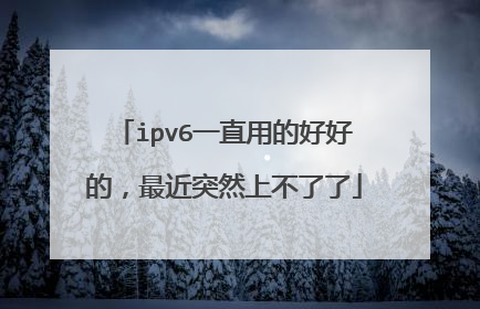ipv6一直用的好好的,最近突然上不了了